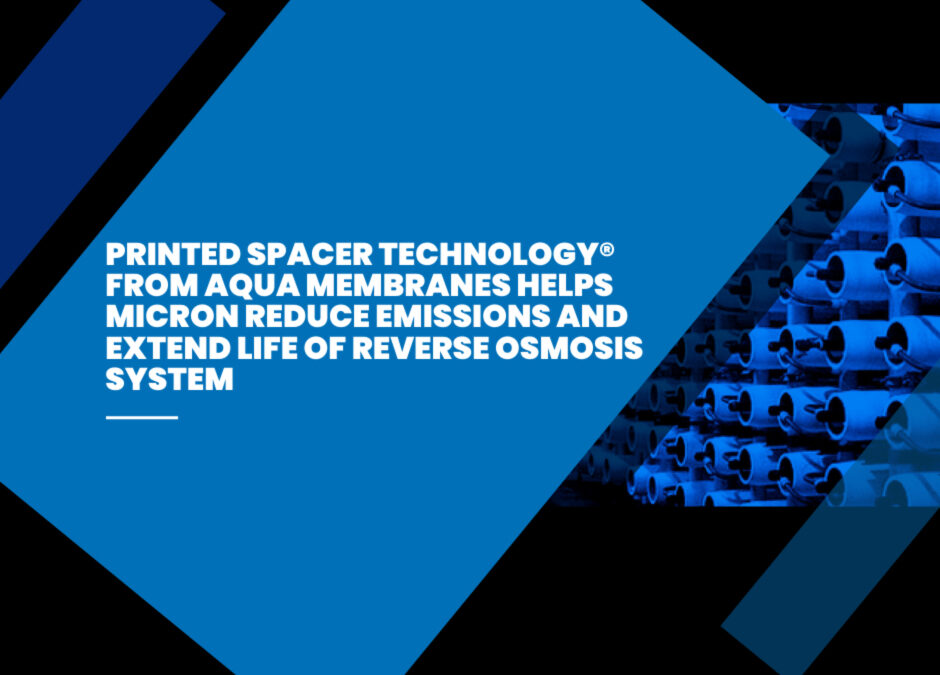 Printed Spacer Technology® from Aqua Membranes Helps Micron Reduce Emissions and Extend Life of Reverse Osmosis System